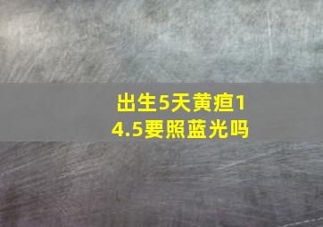 出生5天黄疸14.5要照蓝光吗