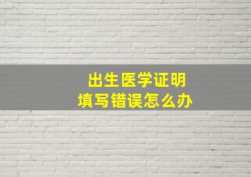 出生医学证明填写错误怎么办