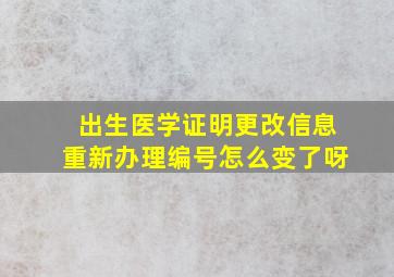 出生医学证明更改信息重新办理编号怎么变了呀