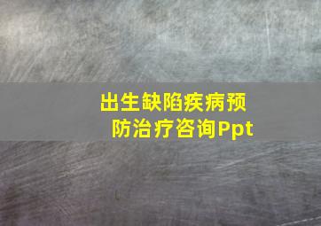 出生缺陷疾病预防治疗咨询Ppt