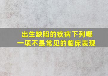 出生缺陷的疾病下列哪一项不是常见的临床表现