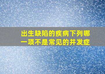 出生缺陷的疾病下列哪一项不是常见的并发症