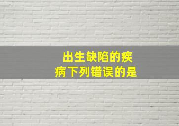 出生缺陷的疾病下列错误的是