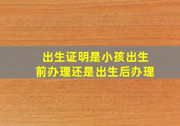 出生证明是小孩出生前办理还是出生后办理