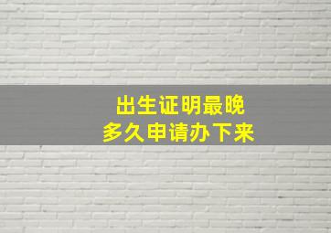 出生证明最晚多久申请办下来