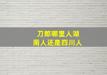 刀郎哪里人湖南人还是四川人