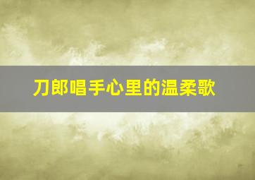 刀郎唱手心里的温柔歌