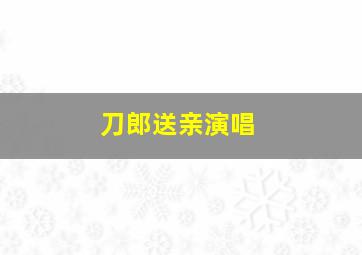 刀郎送亲演唱