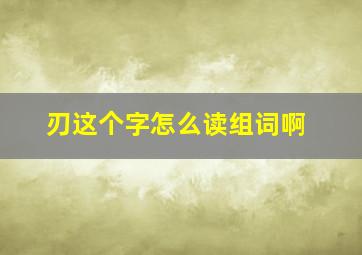 刃这个字怎么读组词啊