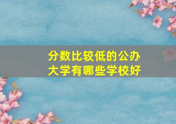 分数比较低的公办大学有哪些学校好