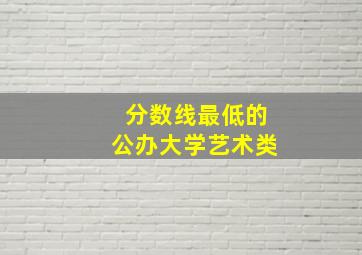 分数线最低的公办大学艺术类