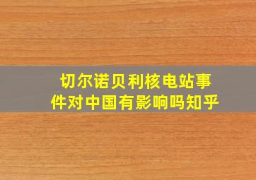 切尔诺贝利核电站事件对中国有影响吗知乎