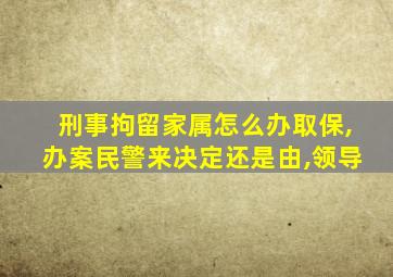 刑事拘留家属怎么办取保,办案民警来决定还是由,领导