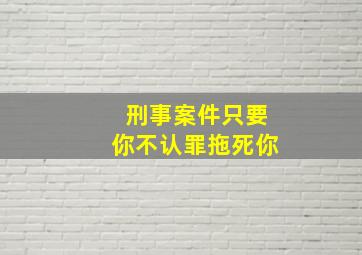 刑事案件只要你不认罪拖死你