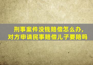 刑事案件没钱赔偿怎么办,对方申请民事赔偿儿子要陪吗