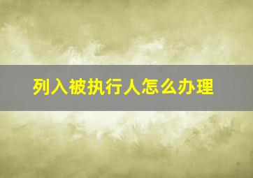 列入被执行人怎么办理