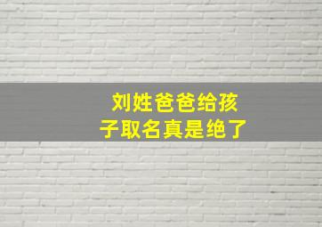 刘姓爸爸给孩子取名真是绝了