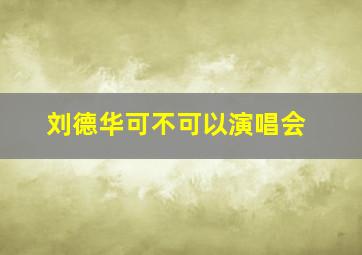 刘德华可不可以演唱会