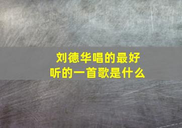 刘德华唱的最好听的一首歌是什么