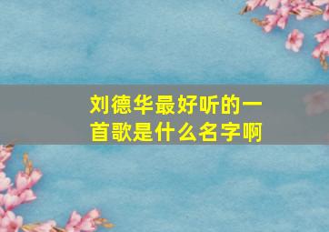 刘德华最好听的一首歌是什么名字啊