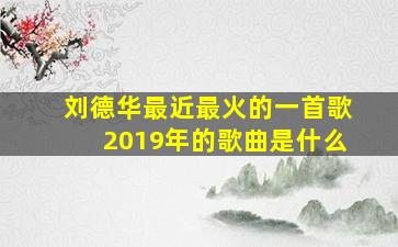 刘德华最近最火的一首歌2019年的歌曲是什么