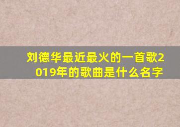 刘德华最近最火的一首歌2019年的歌曲是什么名字