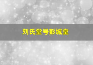 刘氏堂号彭城堂