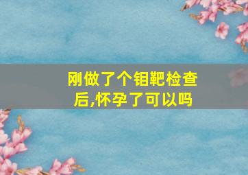 刚做了个钼靶检查后,怀孕了可以吗