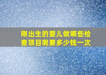 刚出生的婴儿做哪些检查项目呢要多少钱一次