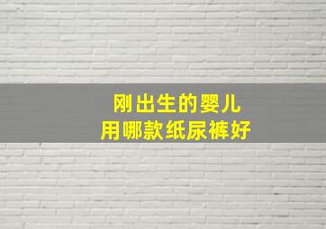 刚出生的婴儿用哪款纸尿裤好