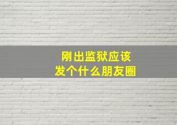 刚出监狱应该发个什么朋友圈