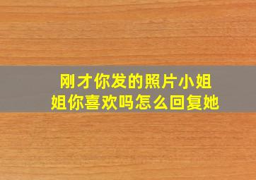 刚才你发的照片小姐姐你喜欢吗怎么回复她