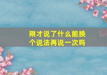 刚才说了什么能换个说法再说一次吗