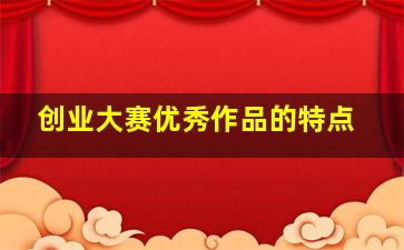 创业大赛优秀作品的特点