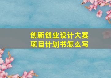 创新创业设计大赛项目计划书怎么写