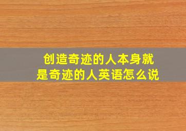 创造奇迹的人本身就是奇迹的人英语怎么说