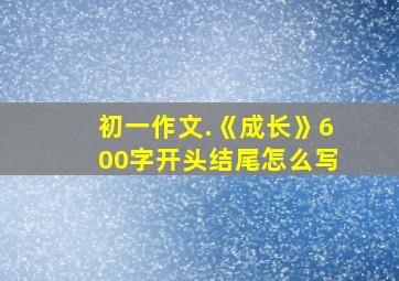 初一作文.《成长》600字开头结尾怎么写