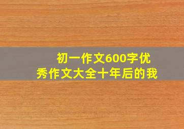 初一作文600字优秀作文大全十年后的我