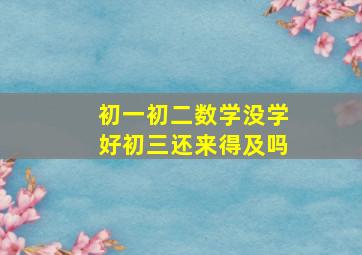 初一初二数学没学好初三还来得及吗