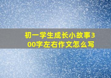 初一学生成长小故事300字左右作文怎么写