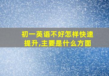 初一英语不好怎样快速提升,主要是什么方面