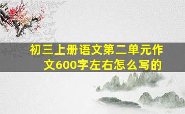 初三上册语文第二单元作文600字左右怎么写的