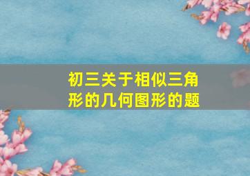 初三关于相似三角形的几何图形的题