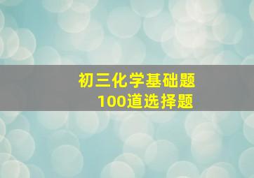 初三化学基础题100道选择题