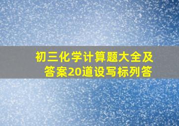 初三化学计算题大全及答案20道设写标列答