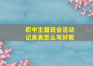 初中主题班会活动记录表怎么写好呢