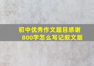 初中优秀作文题目感谢800字怎么写记叙文版