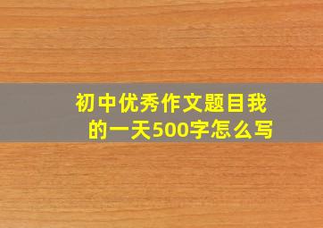 初中优秀作文题目我的一天500字怎么写