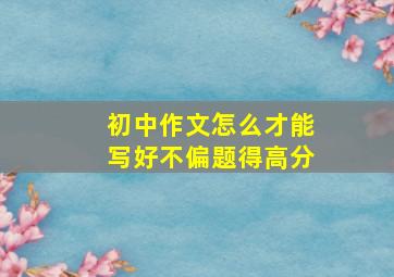 初中作文怎么才能写好不偏题得高分