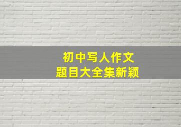 初中写人作文题目大全集新颖